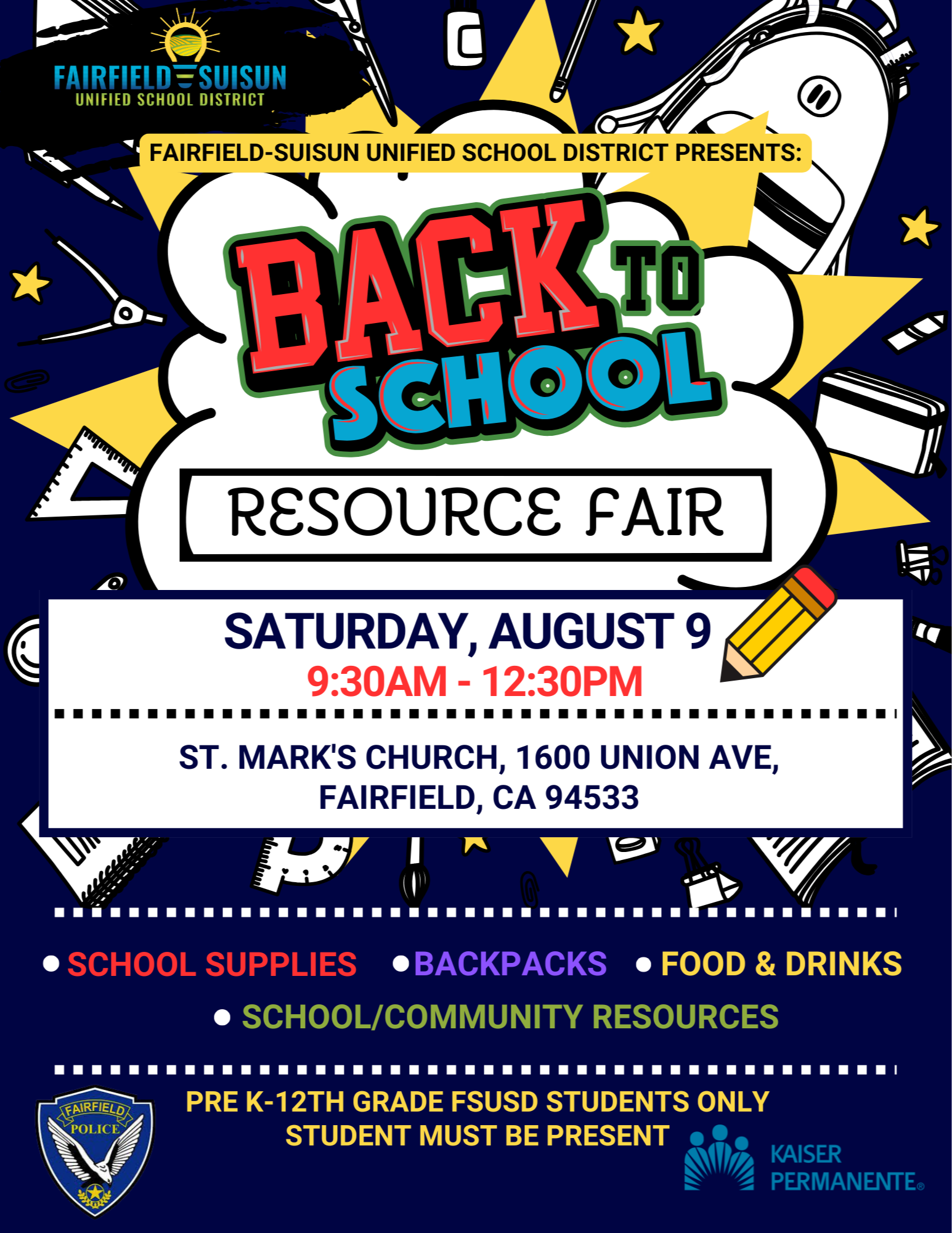 Fairfield-Suisun Unified School District presents: Back to School Resource Fair. DATE: Saturday, August 9th TIME: 9:30 AM - 12:30 AM ADDRESS: St. Mark's Church, 1600 Union Avenue, Fairfield, CA 94533. RESOURCES INCLUDE: School supplies, backpacks, food & drinks, school and community resources. Pre-K to 12th Grade FSUSD Students only. Student must be present.