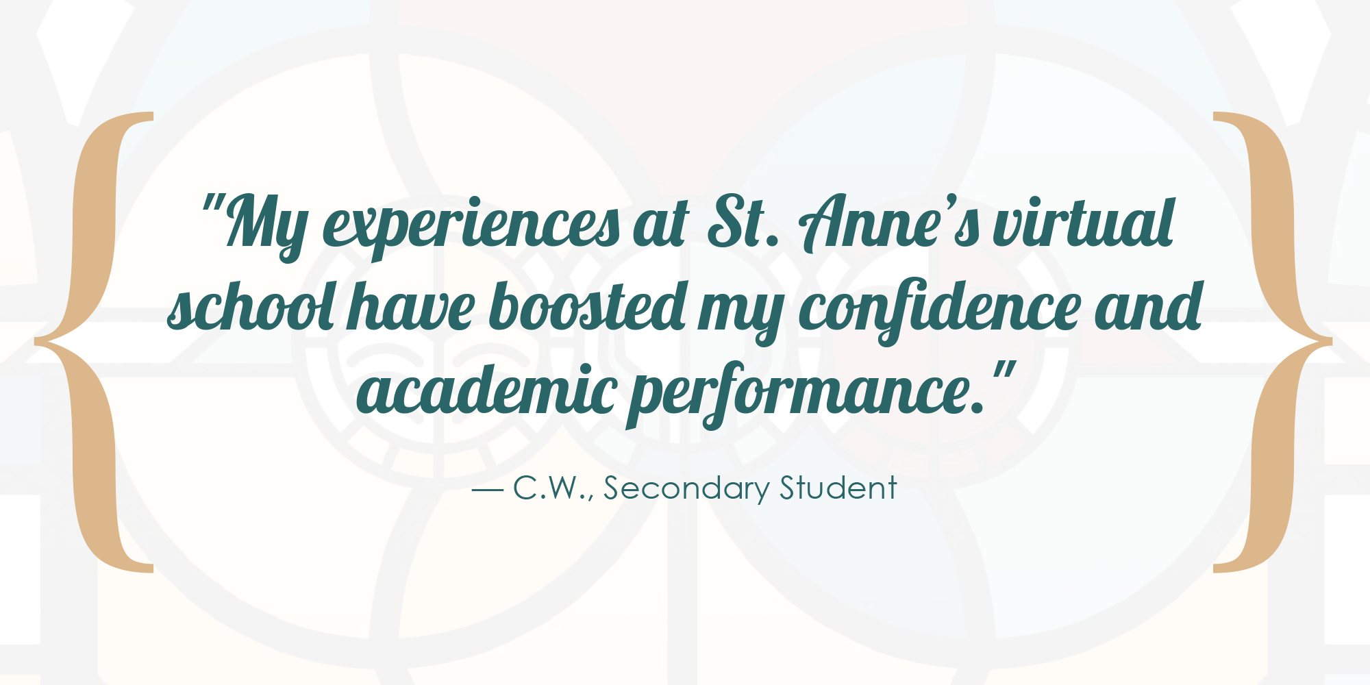 My experiences at St. Anne’s virtual school have boosted my confidence and academic performance. - C.W., Secondary Student.