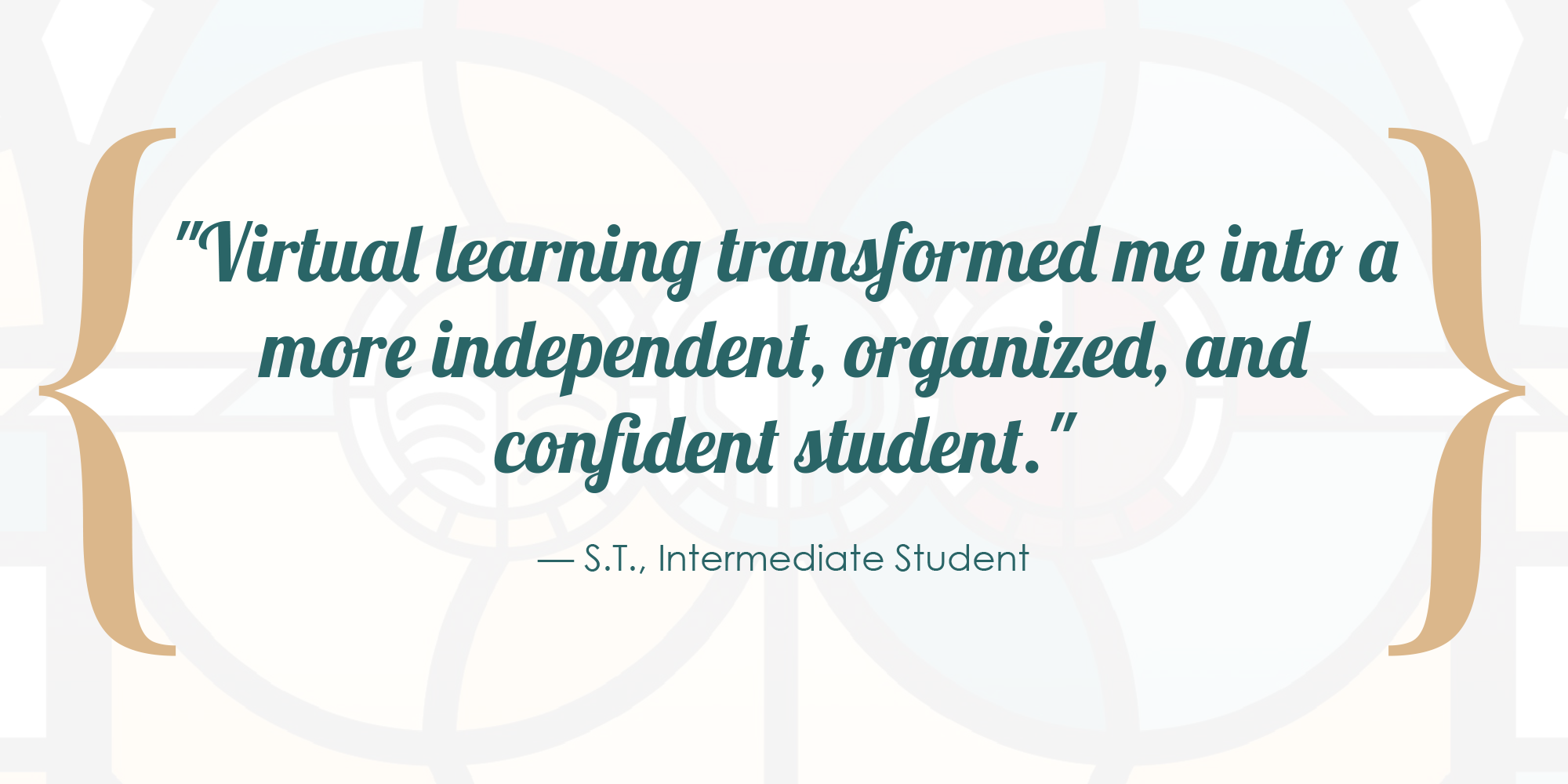 Virtual learning transformed me into a more independent, organized, and confident student. - S.T., Intermediate Student.