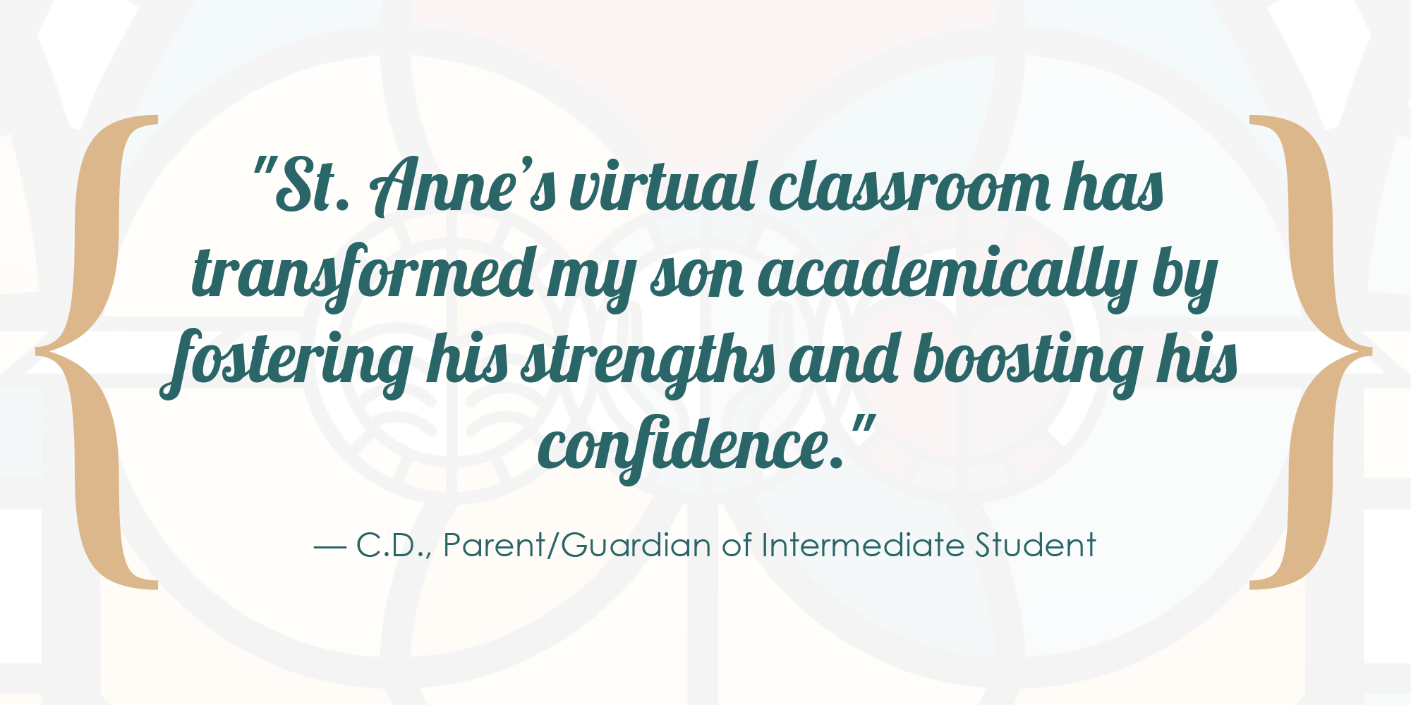 St. Anne’s virtual classroom has transformed my son academically by fostering his strengths and boosting his confidence. - C.D., Parent/Guardian of Intermediate Student.