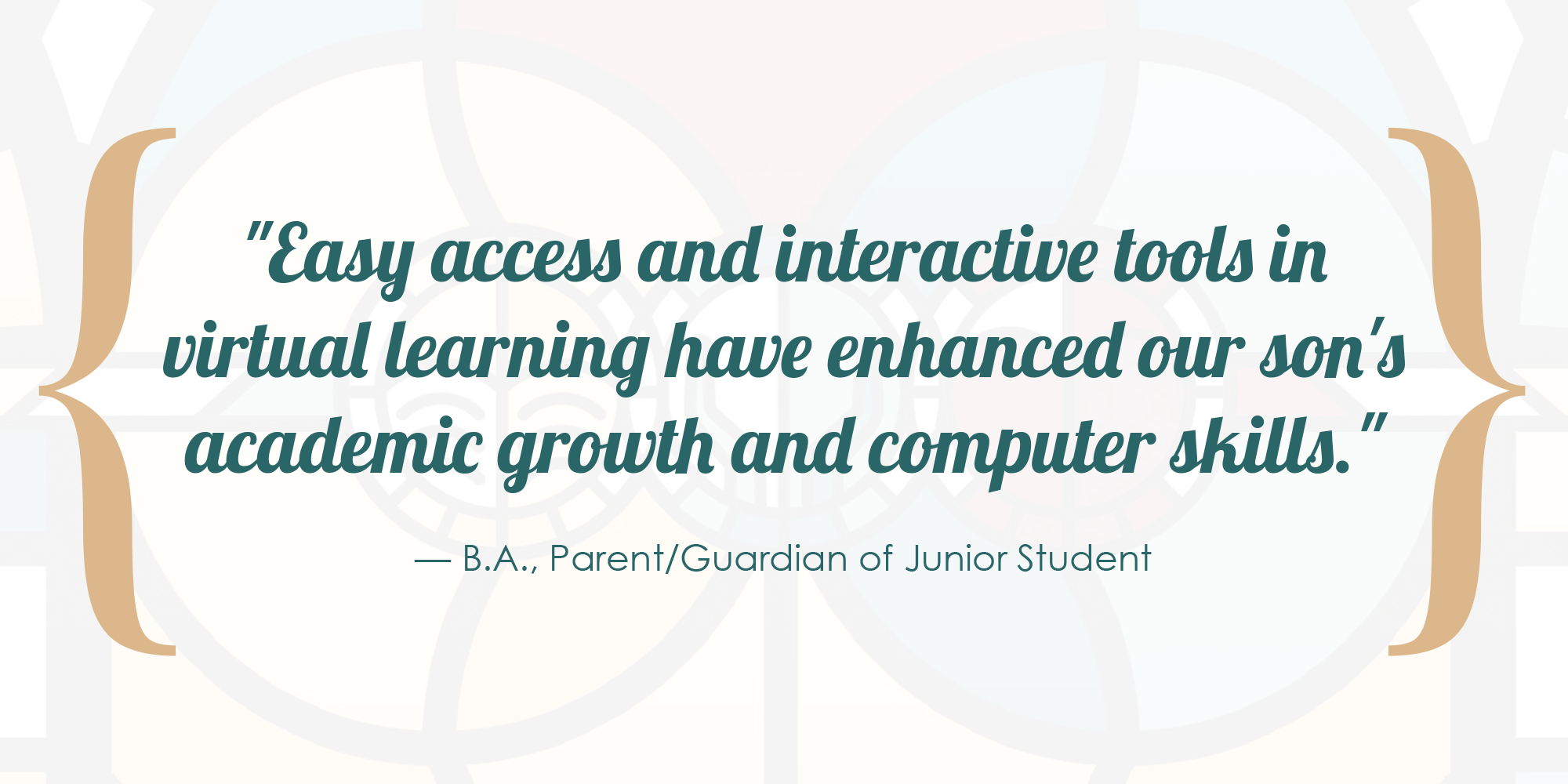 Easy access and interactive tools in virtual learning have enhanced our son's academic growth and computer skills. - B.A., Parent/Guardian of Junior Student.