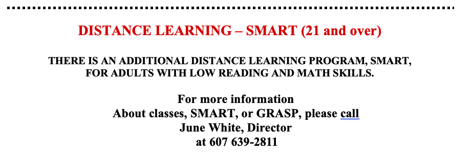  DISTANCE LEARNING – SMART (21 and over)  THERE IS AN ADDITIONAL DISTANCE LEARNING PROGRAM, SMART, FOR ADULTS WITH LOW READING AND MATH SKILLS.   For more information About classes, SMART, or GRASP, please call June White, Director at 607 639-2811	