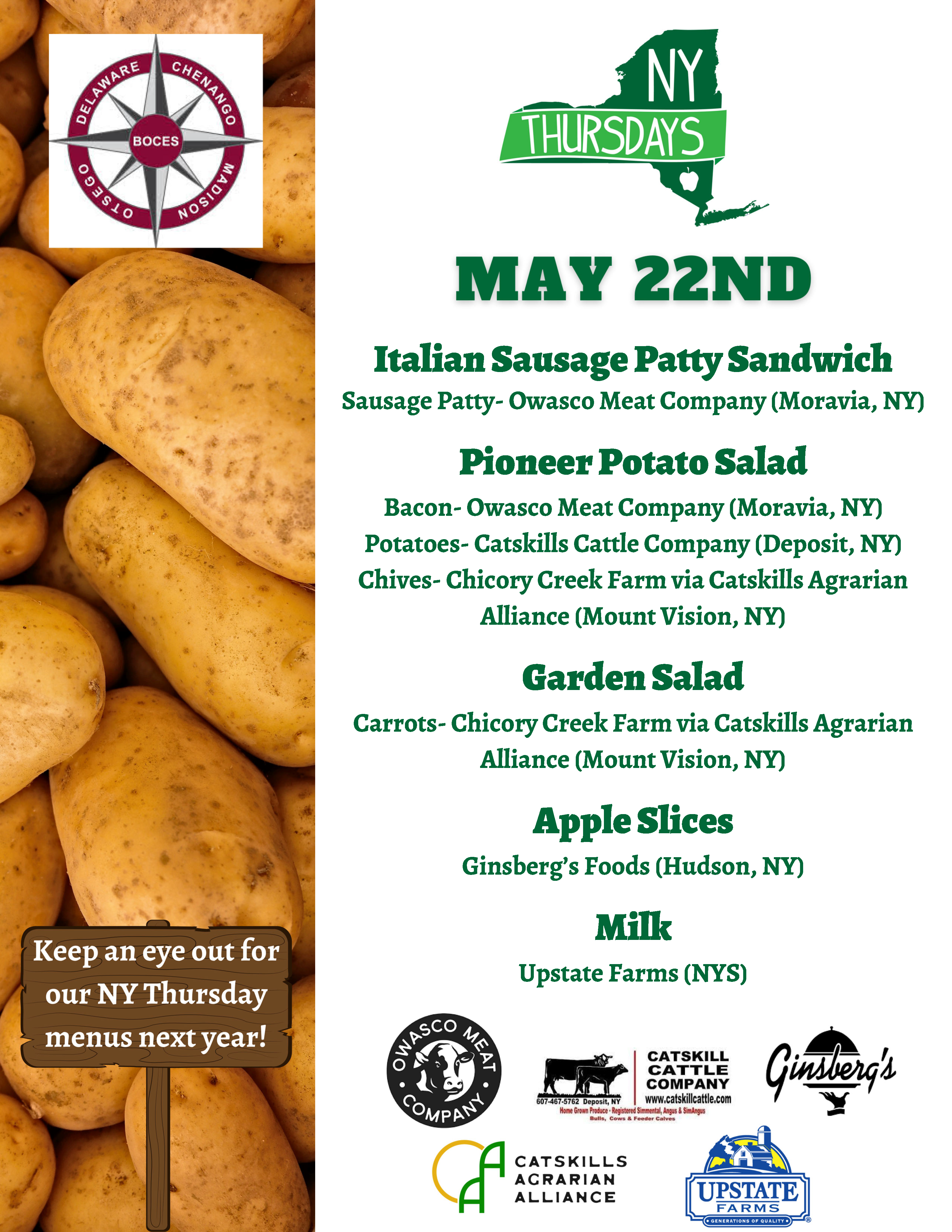New York Thursday May 22nd Italian Sausage Patty Sandwich Sausage Patty - Owasco Meat Company (Moravia, NY) Pioneer Potato Salad Bacon Owasco Meat Company (Moravia, NY) Potatoes - Catskills Cattle Company (Deposit, NY) Chives - Chicory Creek Farm via Catskills Agrarian Alliance (Mount Vision, NY) Garden Salad Carrots - Chicory Creek Farm via Catskills Agrarian Allliance (Mount Vision, NY) Apple Slices Ginsberg's Fooods (Hudson, NY) Milk Upstate Farms (NYS)