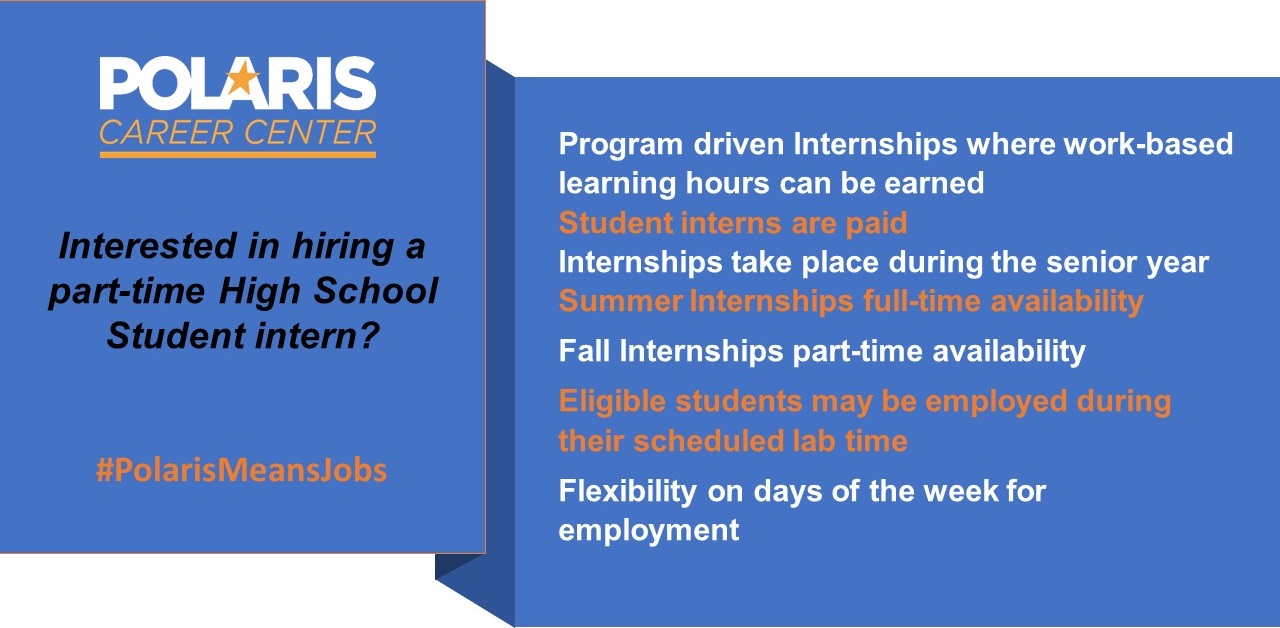 Polaris Career Center. Interested in hiring a part-time High School Student intern? #PolarisMeansJobs. Program driven Internships where work-based learning hours can be earned. Student interns are paid. Internships take place during the senior year. Summer Internships full-time availability. Fall Internships part-time availability. Eligible students may be employed during their scheduled lab time. Flexibility on days of the week for employment. 
