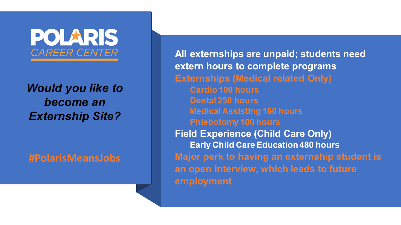 Polaris Career Center Would you like to become an Externship Site? #PolarisMeansJobs. All externships are unpaid; students need extern hours to complete programs Externships (Medical related Only) Cardio 100 hours Dental 250 hours Medical Assisting 160 hours Phlebotomy 100 hours Field Experience (Child Care Only) Early Child Care Education 480 hours Major perk to having an externship student is an open interview, which leads to future employment