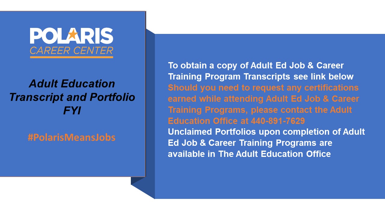 Adult Education Transcript and Portfolio FYI #PolarisMeansJobs. To obtain a copy of Adult Ed Job & Career Training Program Transcripts see link below Should you need to request any certifications earned while attending Adult Ed Job & Career Training Programs, please contact the Adult Education Office at 440-891-7629 Unclaimed Portfolios upon completion of Adult Ed Job & Career Training Programs are available in The Adult Education Office