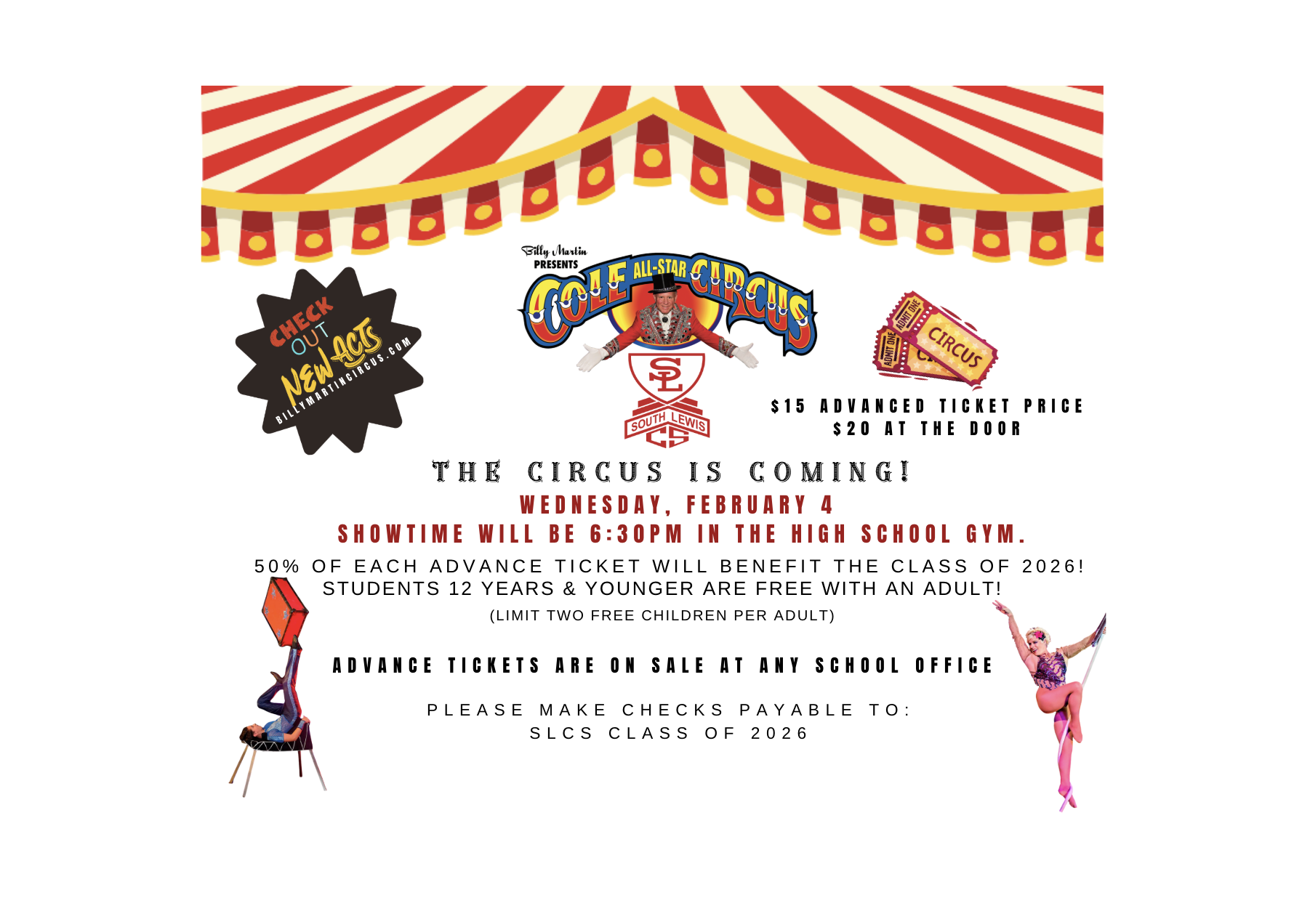 The Circus is coming! Wednesday, February 4 Showtime will be 6:30PM in the High School Gym. 50% of each advance ticket will benefit the class of 2026! STUDENTS 12 YEARS & YOUNGER ARE FREE WITH AN ADULT! (LIMIT TWO FREE CHILDREN PER ADULT) Advance Tickets are on sale at any school office. Please MAKE CHECKS PAYABLE TO: SLCS CLASS OF 2026