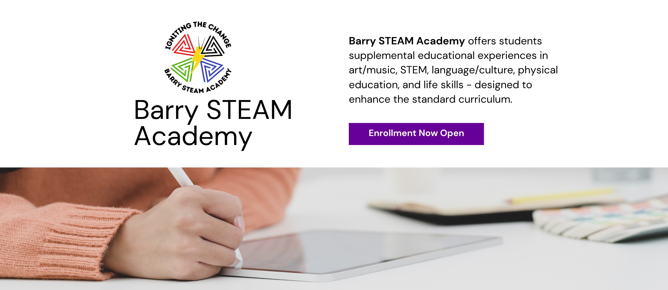 Barry STEAM Academy offers students supplemental educational experiences in art/music, STEM, language/culture, physical education, and life skills - designed to enhance the standard curriculum.  Enrollment now open. 