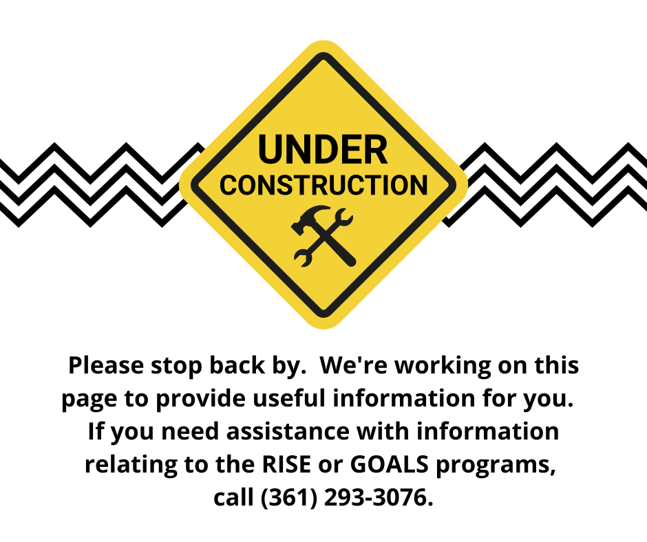 Please stop back by. We're working on this page to provide useful information for you. If you need assistance with information relating to the RISE or GOALS programs call (361) 293-3076.png