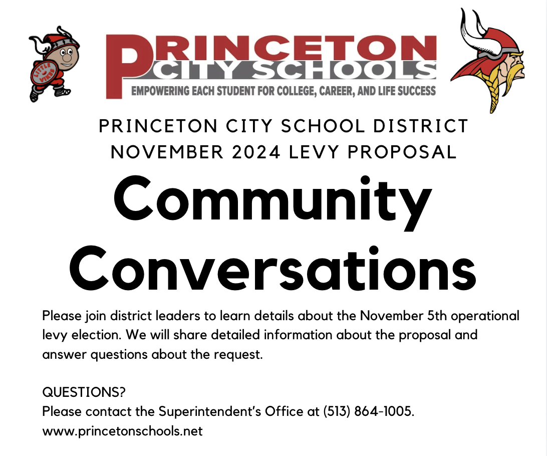 Please join district leaders to learn details about the November 5th operational levy election. We will share detailed information about the proposal and answer questions about the request.  QUESTIONS? Please contact the Superintendent’s Office at (513) 864-1005. www.princetonschools.net