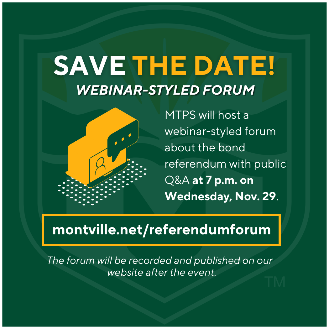 Save the date! Webinar-Styled Referendum Forum: Virtual Nov. 29 at 7PM. MTPS will host a webinar-styled forum abou t the bond referendum with public Q&A at 7p.m. on Wednesday, Nov. 29. montville.net/referendumforum. The forum will be recorded and published on our website after the event.