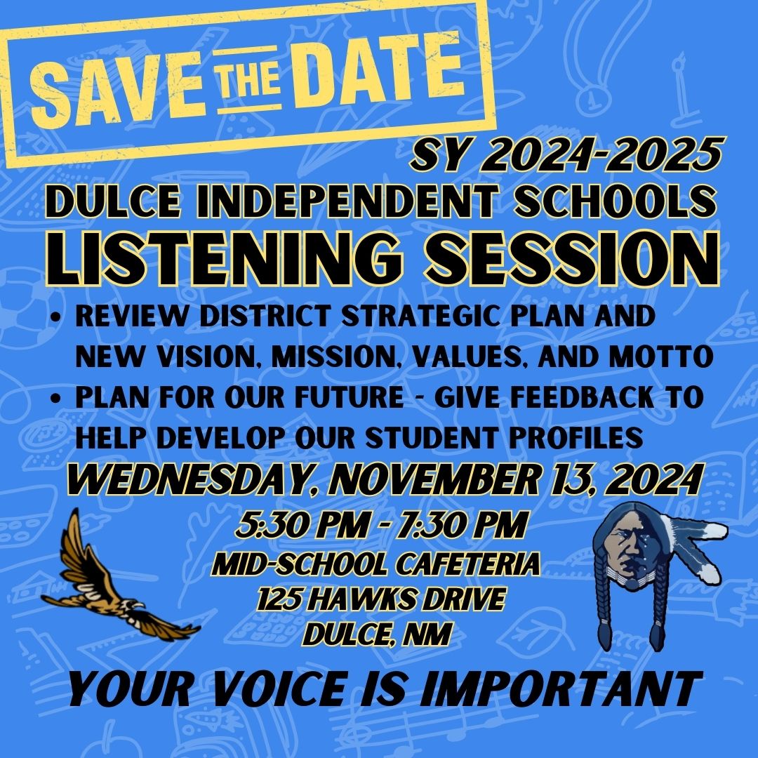 Dulce ISD Listening Session to review district strategies and new vision, mission, and values! Give feedback to help develop our student's profiles! Wednesday November 13 at 5:30- 7:30 PM middle school cafeteria, 125 hawks drive, Dulce NM