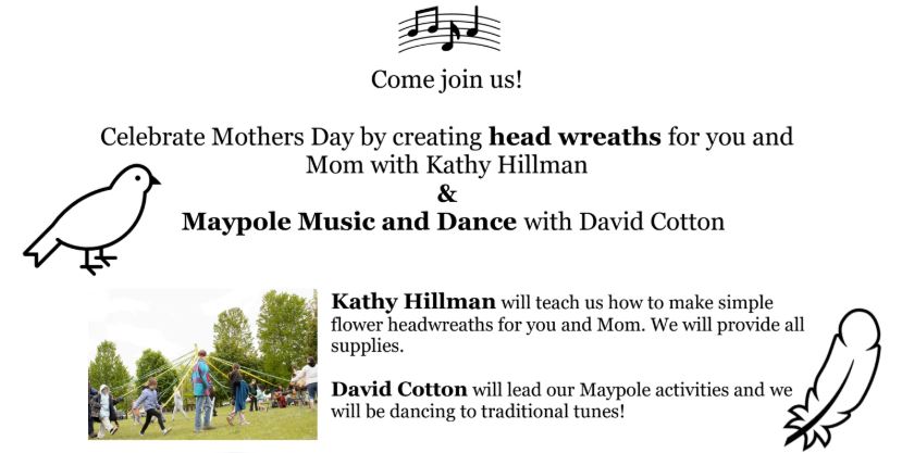 Celebrate Mothers Day by creating head wreaths for you and Mom with Kathy Hillmand and Maypole Music and Dance with David Cotton.  Kathy Hillman will teach us how to make simple flower headwreaths for you and MOm.  We will provide all supplies.  David Cotton will lead our Maypole activities and we will be dancing to traditional tunes!  Click to learn more