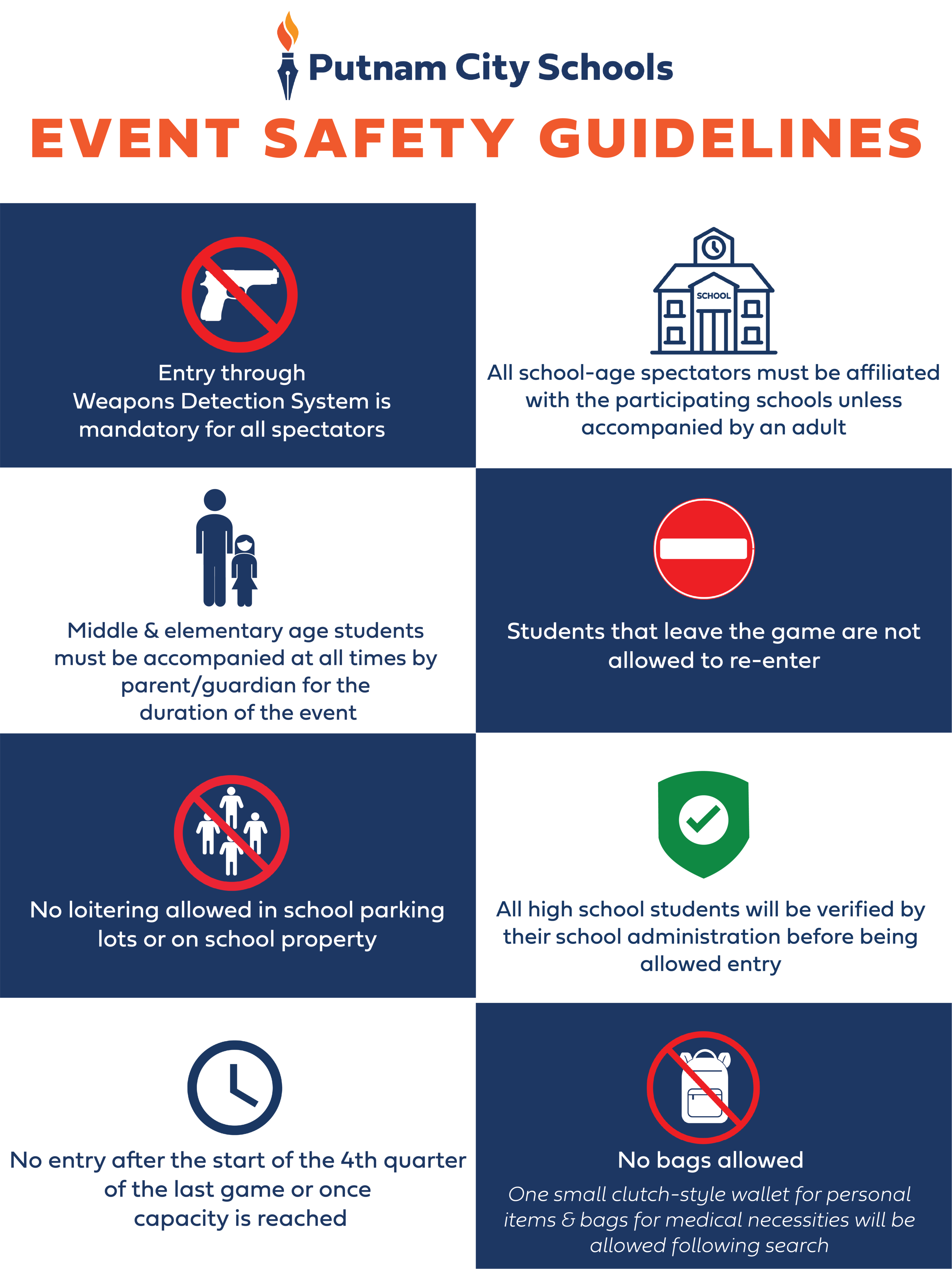 Event Safety Guidelines: Entry through weapons detection system is mandatory for all spectators, all school-age spectators must be affiliated with the participating schools unless accompanied by an adult, middle & elementary age students must be accompanied at all times by a parent/guardian  for the duration of the event. Students that leave the game are not allowed to re-enter. No loitering allowed in school parking lots or on school property. All high school students will be verified by their school administration before being allowed entry. No entry after the start of the 4th quarter of the last game or once capacity is reached. No bags allowed except one small clutch-style wallet for personal items and bags for medical necessities will be allowed following search. 