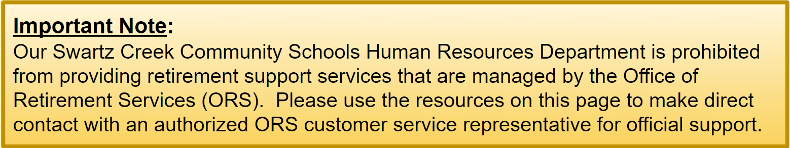 Important Note: Our Swartz Creek Community Schools Human Resources Department is prohibited from providing retirement support services that are managed by the Office of Retirement Services (ORS). Please use the resources on this page to make direct contact with an authorized ORS customer service representative for official support.