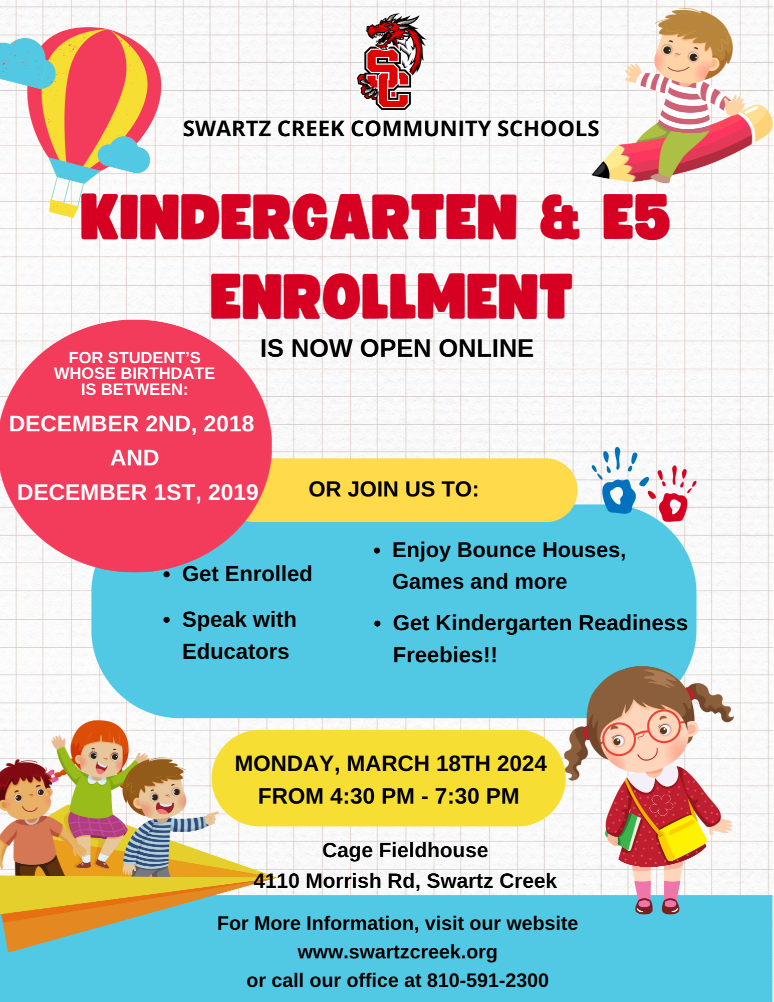   KINDERGARTEN ENROLLMENT FUN NIGHT! APRIL 20, 2023 FROM 4:30 PM - 7:30 PM • Get Enrolled Speak with Educators about Kindergarten Readiness Freebies!! • Bounce houses, games, & more!! Cage Fieldhouse 4110 Morrish Road Swartz Creek لو σ 6