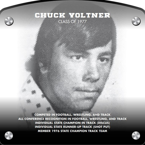 Chuck Voltner (2017) CLASS of 1977 Competed in Football, Wrestling, and Track All-Conference Recognition - Football, Wrestling, and Track Individual State Champion in Track (Discus) Individual State Runner-Up in Track (Shot Put) Member 1976 State Champion Track Team