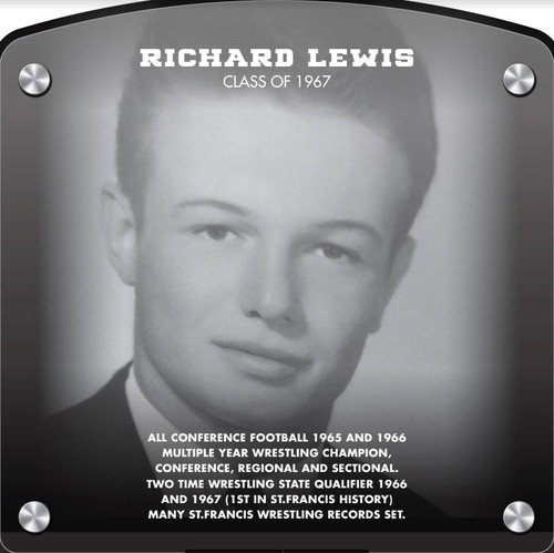 Richard Lewis (2018) CLASS of 1967 All Conference Football 1965 and 1966 Multiple Year Wrestling Champion, Conference, Regional and Sectional Two time Wrestling State Qualifier 1966 and 1967 (1st in St.Francis history) Many St.Francis Wrestling Records Set