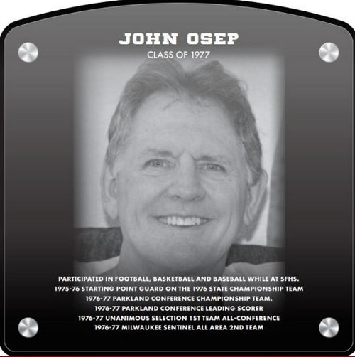 John Osep (2021) CLASS of 1977 Participated in Football, Basketball, and Baseball while at SFHS 1975-76 Starting Point Guard on the 1976 State Championship Team 1976-77 Parkland Conference Championship Team 1976-77 Parkland Conference Leading Scorer 1976-77 Unanimous Selection 1st Team All-Conference 1976-77 Milwaukee Sentinel All Area 2nd Team