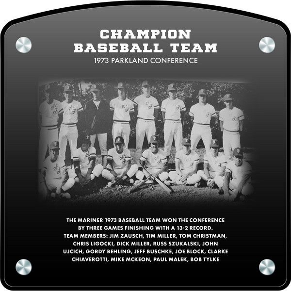  Champion Baseball Team - 1973 Parkland Conference (2022) The Mariner 1973 Baseball Team won the Conference by 3 games, finishing with a 13-2 record. Team Members: Jim Zausch, Tim Miller, Tom Christman, Chris Ligocki, Dick Miller, Russ Szukalski, John Ujcich, Gordy Behling, Jeff Buschke, Joe Block, Clarke Chiaverotti, Mike McKeon, Paul Malek, Bob Tylke