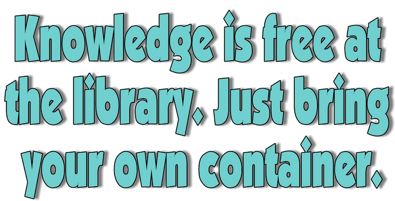 Knowledge is free at the library. Just bring your own container.