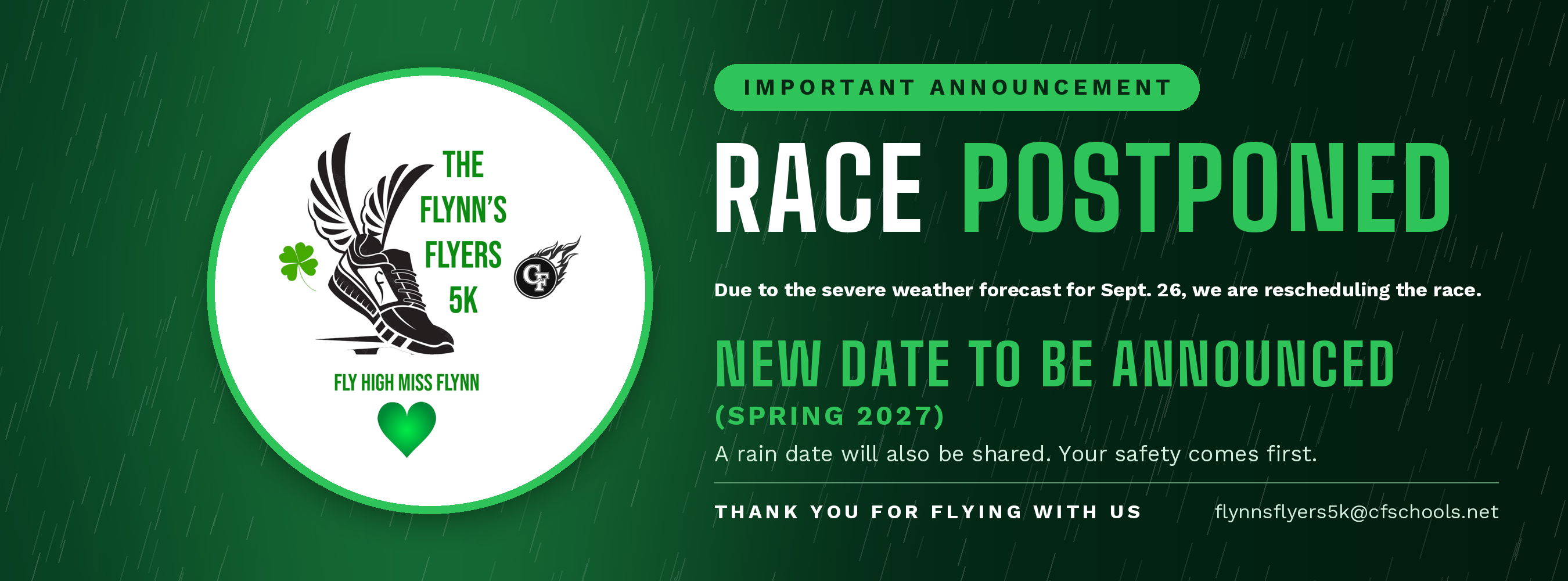 Website banner on a dark green background with light rain streaks. On the left, the Flynn's Flyers 5K logo in a white circle. On the right: "Important Announcement: Race Postponed. Due to the severe weather forecast for Sept. 26, we are rescheduling the race. New date to be announced (Spring 2027). A rain date will also be shared. Your safety comes first. Thank you for flying with us. flynnsflyers5k@cfschools.net."