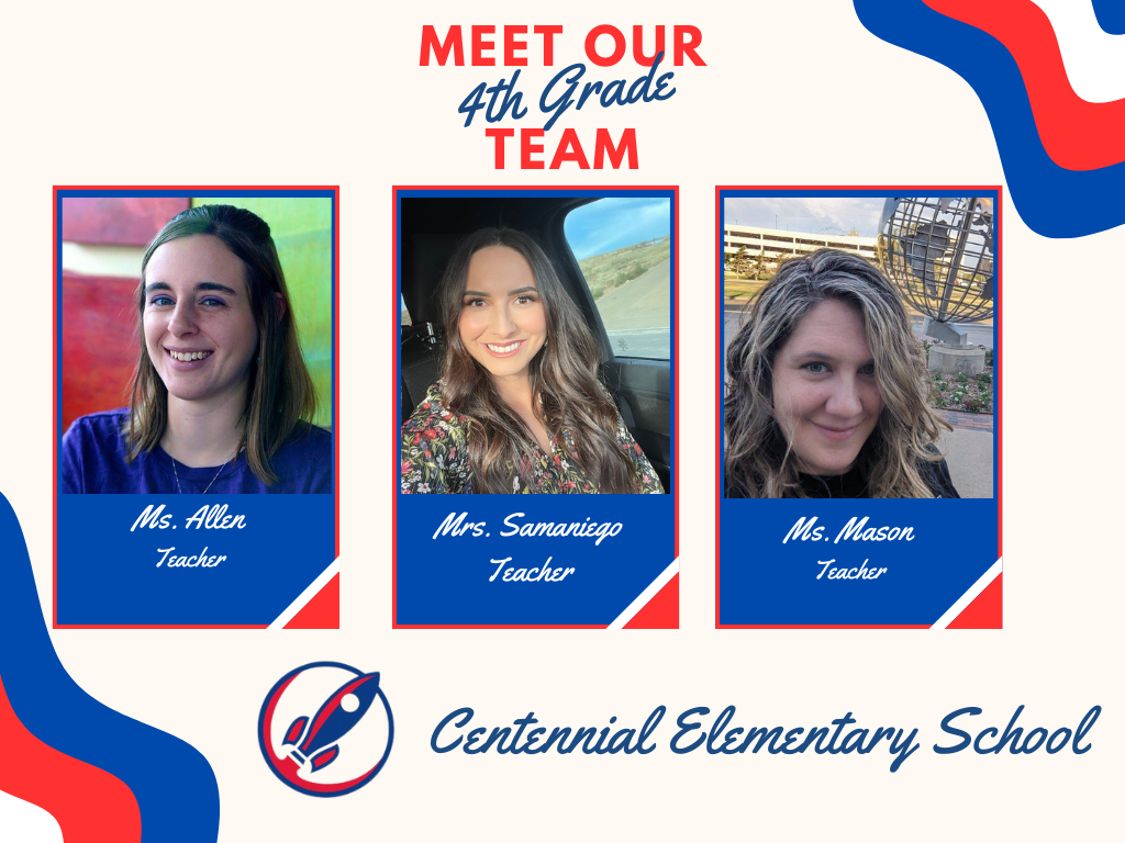 Meet our Fourth grade team header. Three boxes with staff pictures. Box one picture of Ms. Allen captioned Teacher. Box two, picture of Mrs. Samaniego, captioned Teacher. Box three picture of Ms. Mason captioned Teacher. School rocket logo. Centennial Elementary School