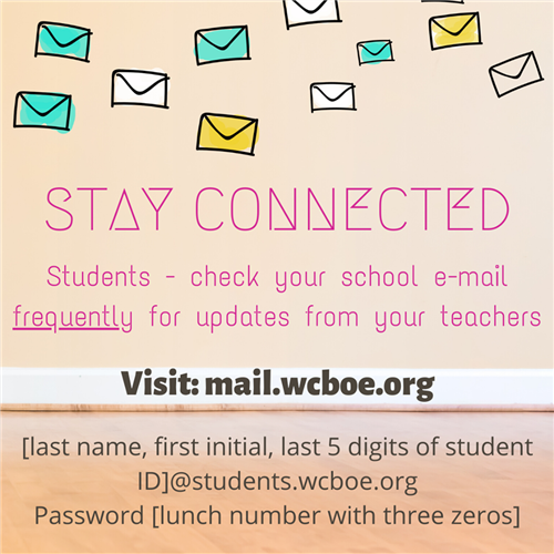 STAY CONNECTED Students - check your school e-mail frequently for updates from your teachers Visit: mail.weboe.org [last name, first initial, last 5 digits of student IDJ@students.wcboe.org Password [lunch number with three zeros]