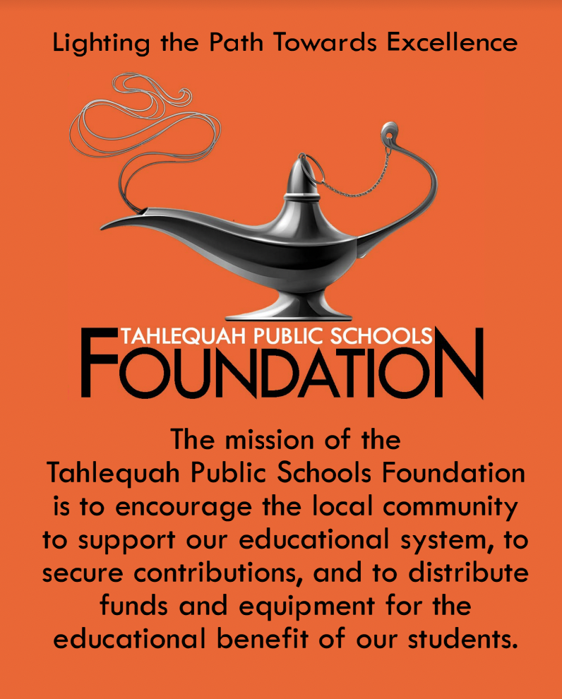 TPS FOUNDATION The mission of the Tahlequah Public Schools Foundation is to encourage the local community to support our educational system, to secure contributions, and to distribute funds and equipment for the educational benefit of our students.