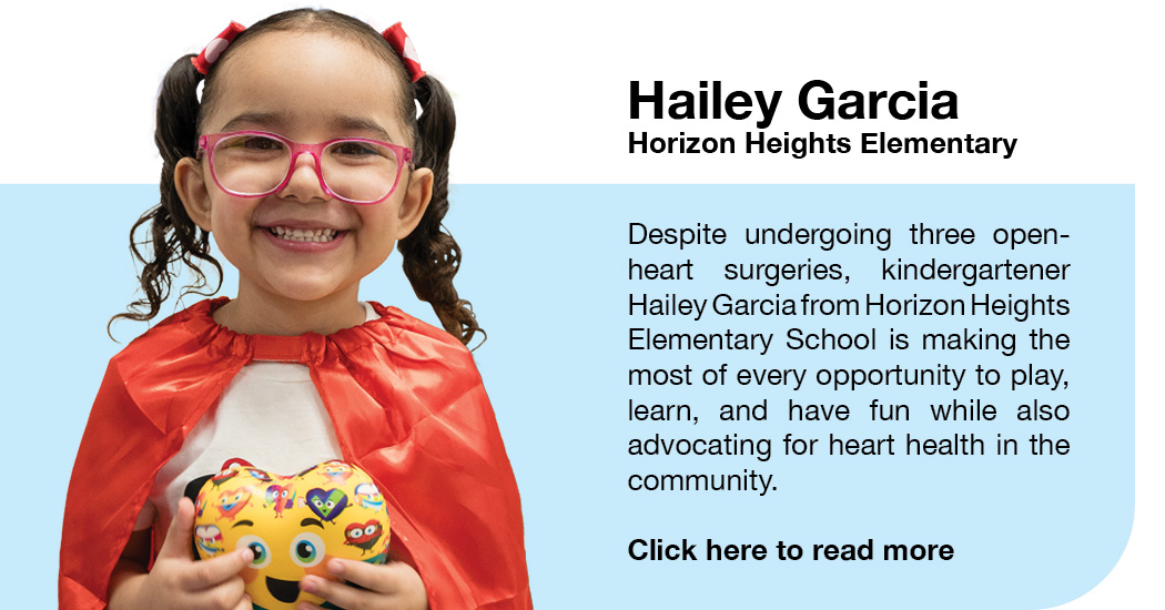 Student Spotlight Hailey Garcia Horizon Heights Elementary. Despite undergoing three open-heart surgeries, kindergartner Hailey Garcia from Horizon Heights Elementary School is making the most of every opportunity to play, learn, and have fun while also advocating for heart health in the community. Click here to read more.