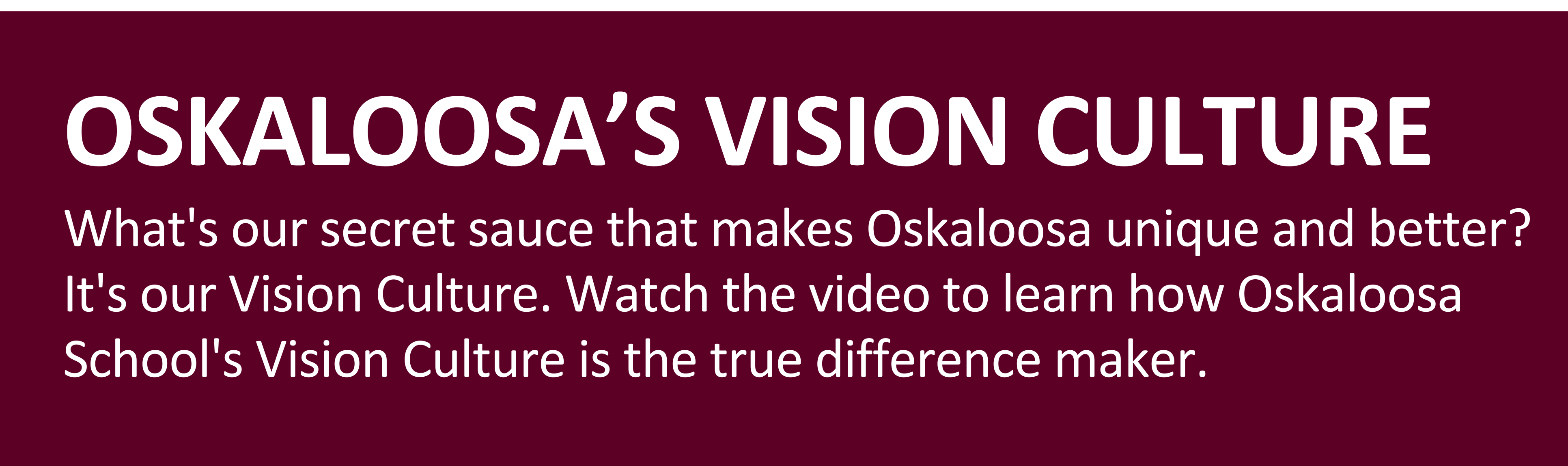 Oskaloosa's Vision Culture: What's our secret sauce that makes Oskaloosa unique and better?  It's our Vision Culture. Watch the video to learn how Oskaloosa School's Vision Culture is the true difference maker. 