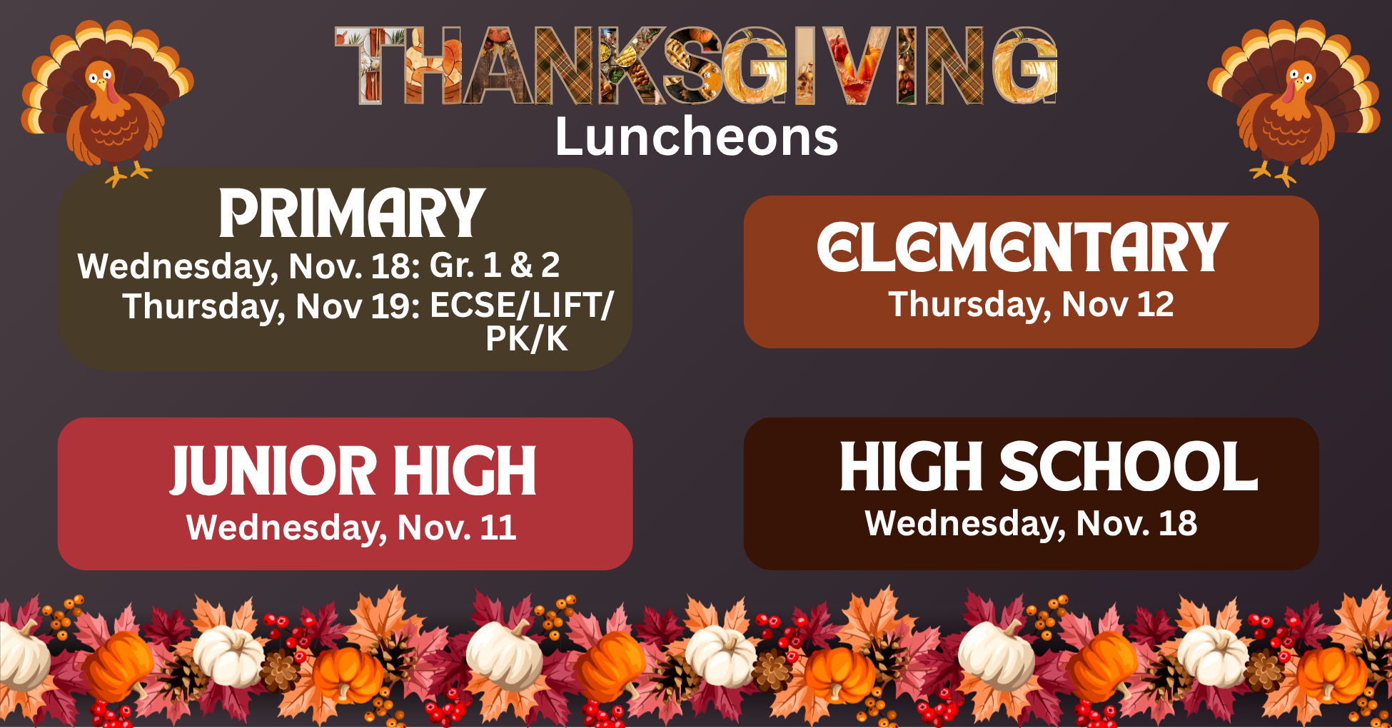 Thanksgiving Luncheons: Prim: 11/18 Gr 1 &amp; 2, 11/19: Others, Elem: 11/12, JH: 11/11, HS: 11/18