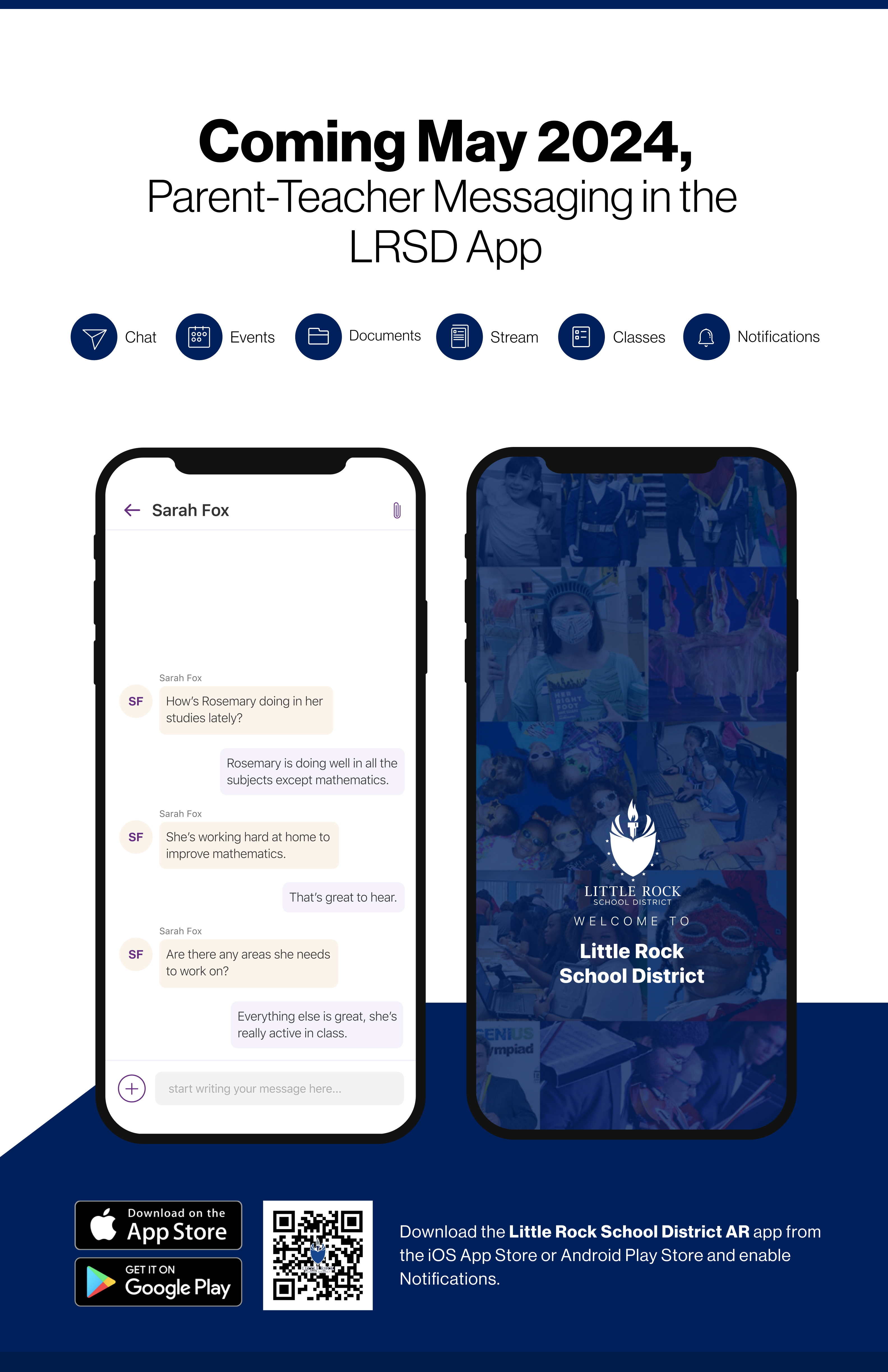 Coming May 2024,  Parent-Teacher Messaging in the Chat Events LRSD App Stream Classes Notifications Download the Little Rock School District AR app from the iOS App Store or Android Play Store and enable Notifications.
