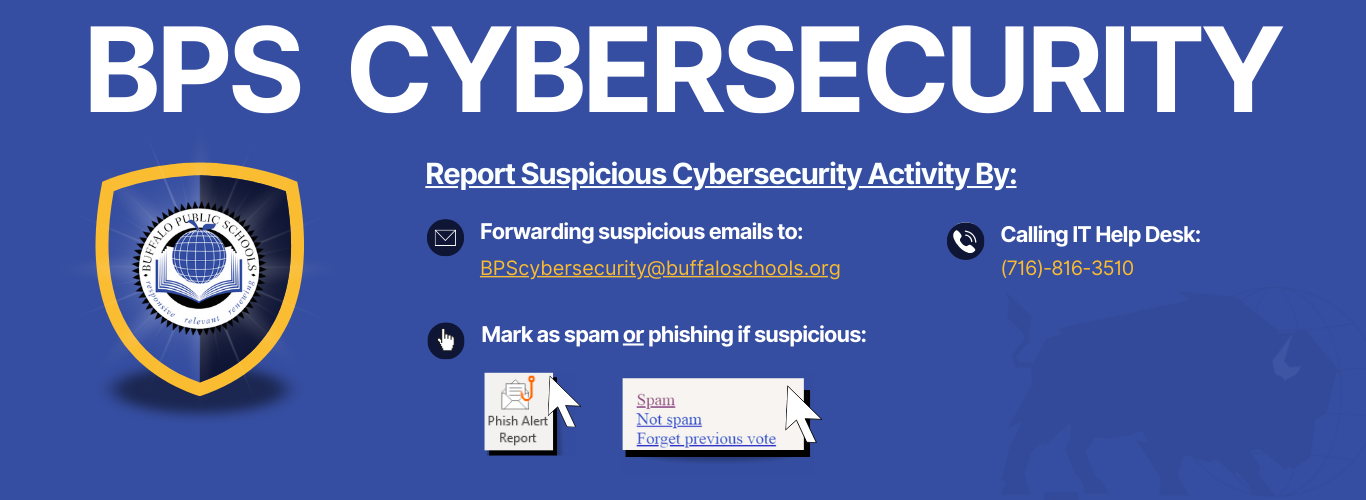 Cyber Security Banner Report Cyber Sercurity by calling BPS IT Help Desk, Mark Spam or Phisihng, forward suspicious emails to bpscybersecurity 