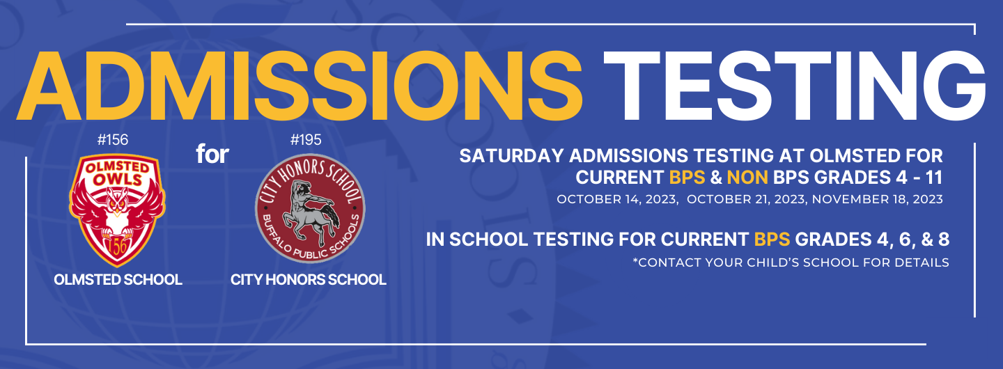 ADMISSIONS TESTING  #156  OLMSTED  OWLS  5  OLMSTED SCHOOL  for  #195  (o  PUBLIC  CITY HONORS SCHOOL  SATURDAY ADMISSIONS TESTING AT OLMSTED FOR  CURRENT BPS & NON BPS GRADES 4 - 11  OCTOBER 14, 2023, OCTOBER 21, 2023, NOVEMBER 18, 2023  IN SCHOOL TESTING FOR CURRENT BPS GRADES 4, 6, & 8  *CONTACT YOUR CHILD'S SCHOOL FOR DETAILS 