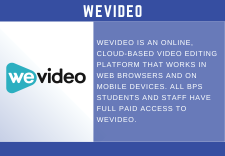 WeVideo is an online, cloud-based video editing platform that works in web browsers and on mobile devices. All BPS STudents and Staff have full paid access to wevideo.