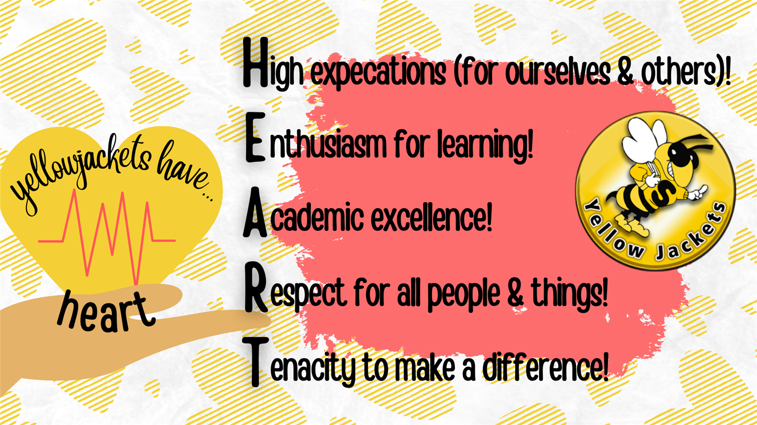 YellowJackets have Heart; High expectations (for ourselves and others), Enthusiasm for learning, Academic Excellence, Respect for all people and things, and Tenacity to make a difference!