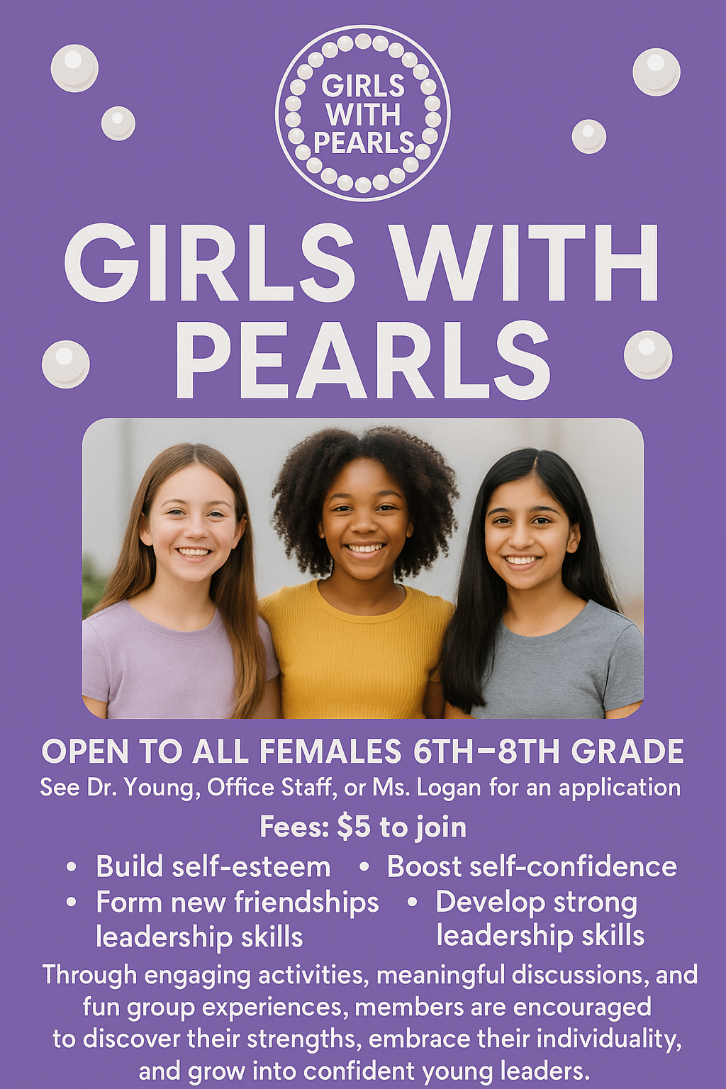 Girls with Pearls flyer open to all females 6th-8th grade. Build self-esteem, form new friendships, boost self -confidence, develop strong leadership skills through engaging activities. Contact Dr. Young, office staff or Mrs. Logan for details. $5 fee to join. 
