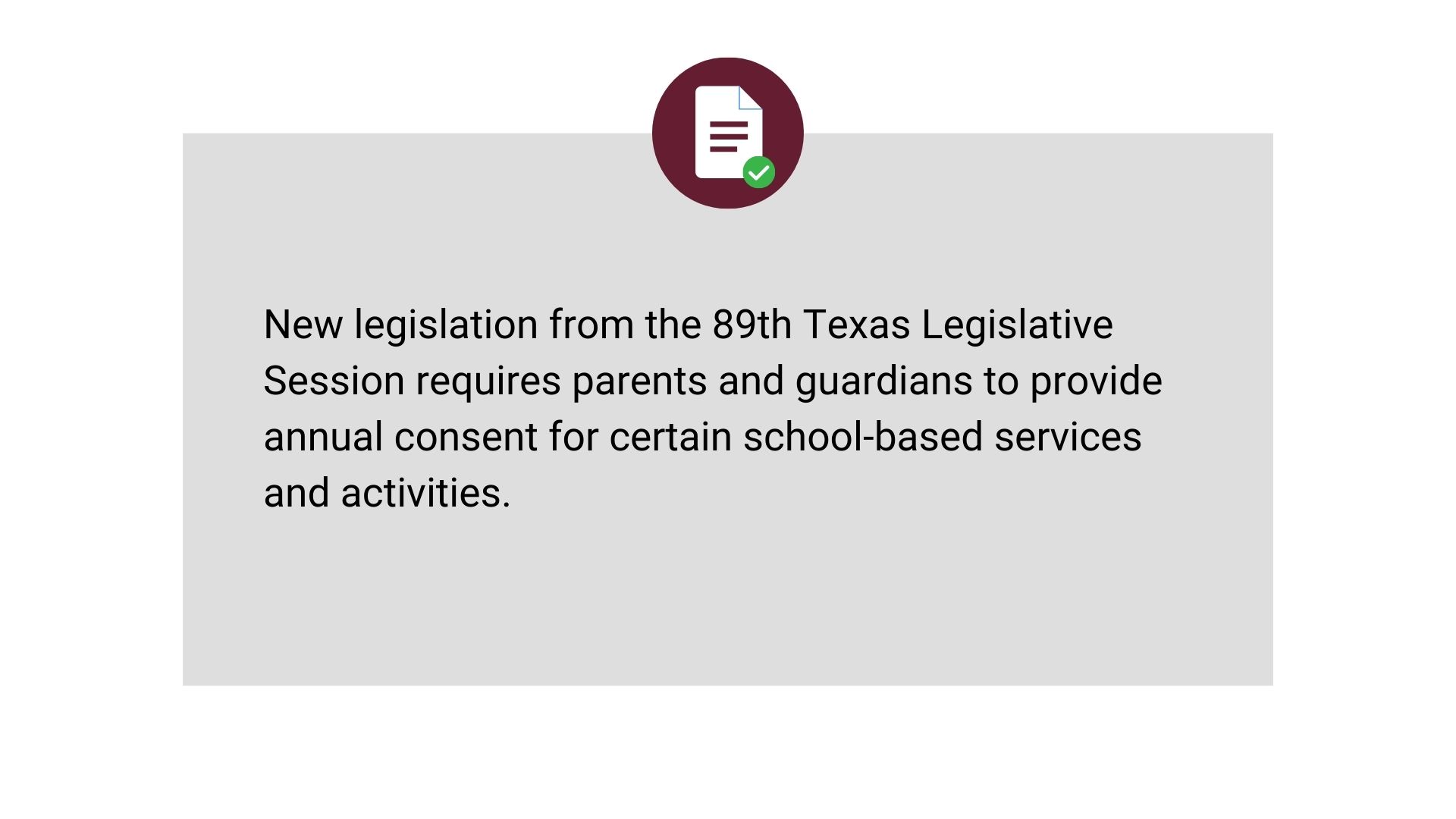 New legislation from the 89th Texas Legislative Session requires parents and guardians to provide annual consent for certain school-based services and activities.