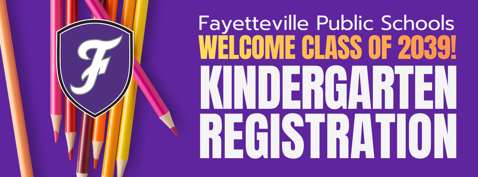 A purple background displays colorful pencils with a white "F" in the center. Text reads "Fayetteville Public Schools WELCOME CLASS OF 2039! KINDERGARTEN REGISTRATION."