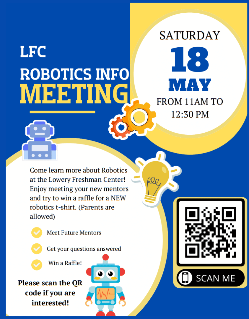 LFC Robotics Info Meeting: Saturday, May 18th 11:00am-12:30pm.  Come learn more about Robotics at the Lowery Freshman Center!  Enjoy meeting your new mentors and try to win a raffle for a NEW robotics t-shirt (Parents are allowed).  Scan the QR code if you are interested.