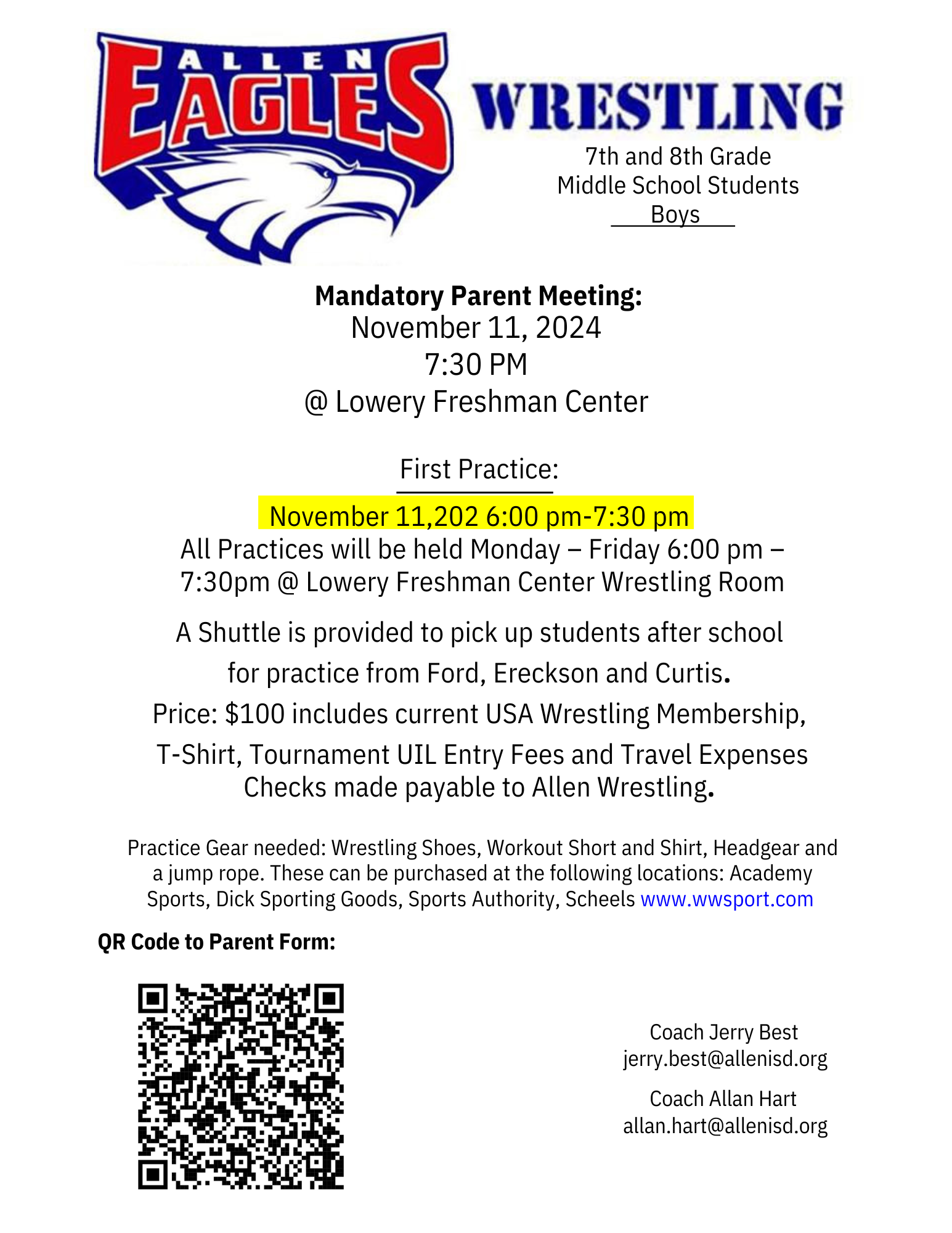 Wrestling: 7th & 8th Grade Middle School Students Boys: Mandatory Parent Meeting November 11th, 2024.  7:30pm at Lowery Freshman Center.  First Practice: November 11, 2024, 6:00pm-7:30pm.  All practices will be helpd Monday-Friday, 6:00-7:30pm  at Lowrey Freshman Center Wrestling Room.  A Shuttle is provided to pick up students after school for practice from Ford, Ereckson, and Curtis.  Price: $100 includes current USA Wrestling Membership, T-Shirt, Tournament UIL Entry Fees, and Tracel Expenses.  Checks made payable to Allen Wrestling.  Practice Gear Needed: Wrestling shoes, workout shorts and shirt, headgear and a jump rope.  These can be purchased at the following locations: Academy Sports, Dicks Sporting Goods, Sports Authority, Scheels.