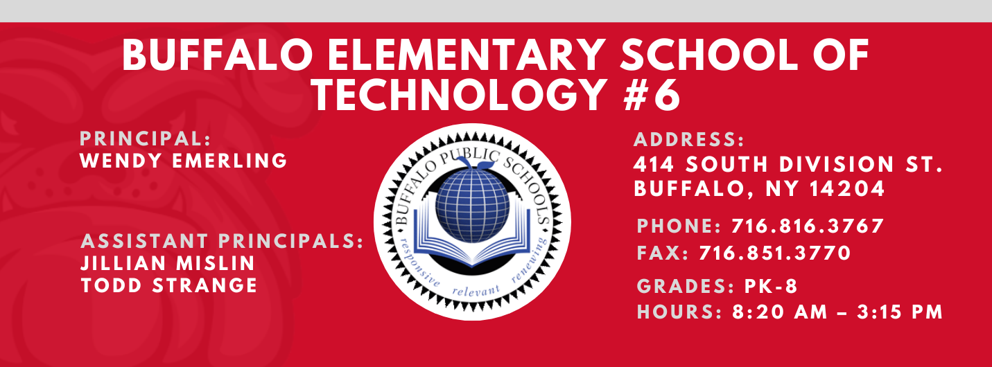 Buffalo Elementary School of Technology #6 | Principal: Wendy Emerling | Assistant Principals: Jillian Mislin, Todd Strange,| Addres: 414 South Division St. Buffalo,  NY 14204 | Phone: 716.816.3767 | Fax: 716.851.3770 | Grades: PK-8 | Hours: 8:20 AM - 3:15 PM