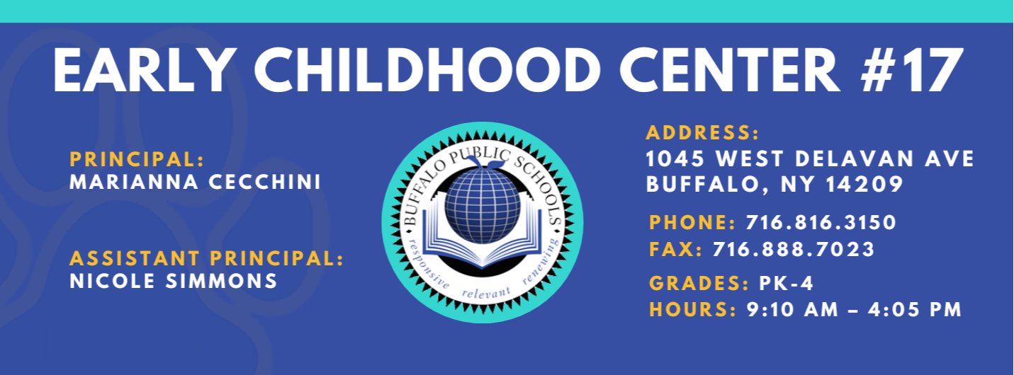 EARLY CHILDHOOD CENTER #17  PRINCIPAL:  MARIANNA CECCHINI  ASSISTANT PRINCIPAL:  Nicole Simmons  ADDRESS:  1045 WEST DELAVAN AVE  BUFFALO, NY 14209  PHONE: 716.816.3150  FAX: 716.888.7023  GRADES:  HOURS: 9:10 AM - 4:05 PM 