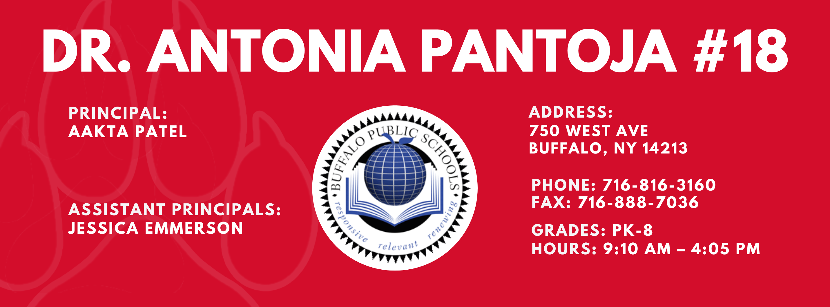 DR. ANTONIA PANTOJA  PRINCIPAL:  AAKTA PATEL  ASSISTANT PRINCIPAL:  JESSICA EMMERSON    ADDRESS:  750 WEST AVE  BUFFALO, NY 14213  PHONE: 716.816-3160  FAX: 716.888-7036  GRADES: PK-8  HOURS: 9:10 AM - 4:05 PM 
