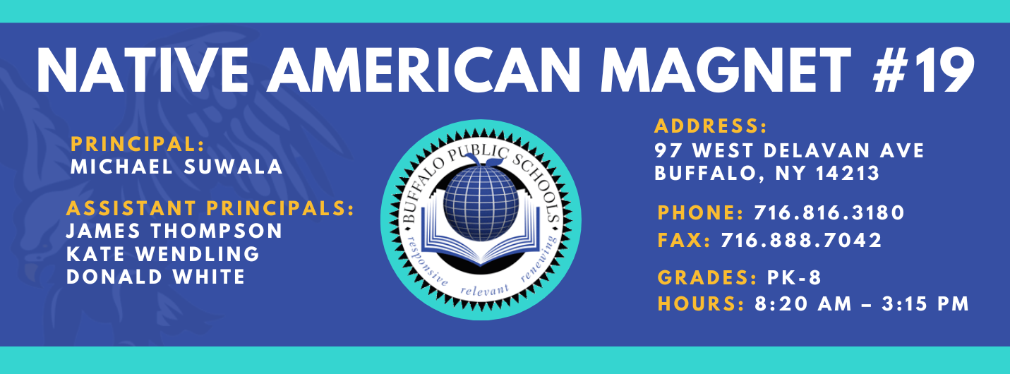 NATIVE AMERICAN MAGNET  PRINCIPAL:  MICHAEL SUWALA  ASSISTANT PRINCIPALS:  JAMES THOMPSON  Kate Wendling , Donald White   ADDRESS:  97 WEST DELAVAN AVE  BUFFALO, NY 14213  PHONE: 716.816.3180  FAX: 716.888.7042  GRADES: PK-8  HOURS: 8:20 AM - 3:15 PM 