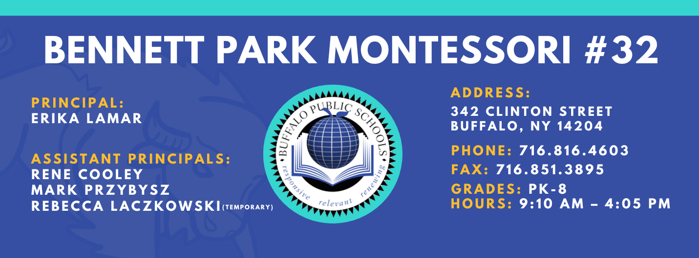 BENNETT PARK MONTESSORI PRINCIPAL:  ASSISTANT PRINCIPALS:  RENE COOLEY  MARK PRZYBYSZ , Rebecca Laczkowski relevant  ADDRESS:  342 CLINTON STREET  BUFFALO, NY 14204  PHONE: 716.816.4603  FAX: 716.851.3895  GRADES: PK-8  HOURS: 9:10 AM - 4:05 PM 