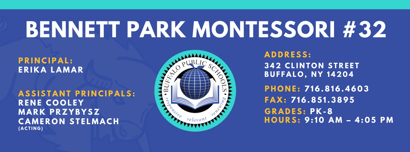 BENNETT PARK MONTESSORI PRINCIPAL:  ASSISTANT PRINCIPALS:  RENE COOLEY  MARK PRZYBYSZ ,  Cameron Stelmach (Acting)ADDRESS:  342 CLINTON STREET  BUFFALO, NY 14204  PHONE: 716.816.4603  FAX: 716.851.3895  GRADES: PK-8  HOURS: 9:10 AM - 4:05 PM 