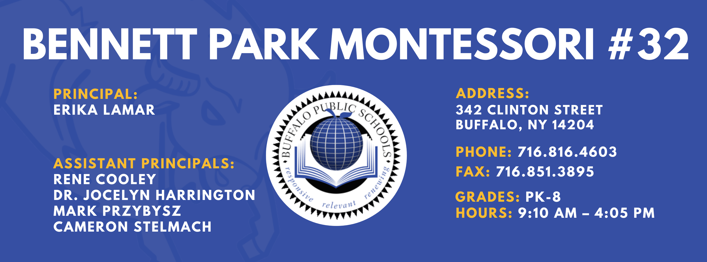 Bennett Park Montessori #32 — Principal: Erika Lamar; Assistant Principals: Rene Cooley, Mark Przybysz, Cameron Stelmach (Acting), Dr. Jocelyn Harrington; 342 Clinton Street, Buffalo, NY 14204; Phone: 716-816-4603; Fax: 716-851-3895; Grades: PK–8; Hours: 9:10 AM–4:05 PM.