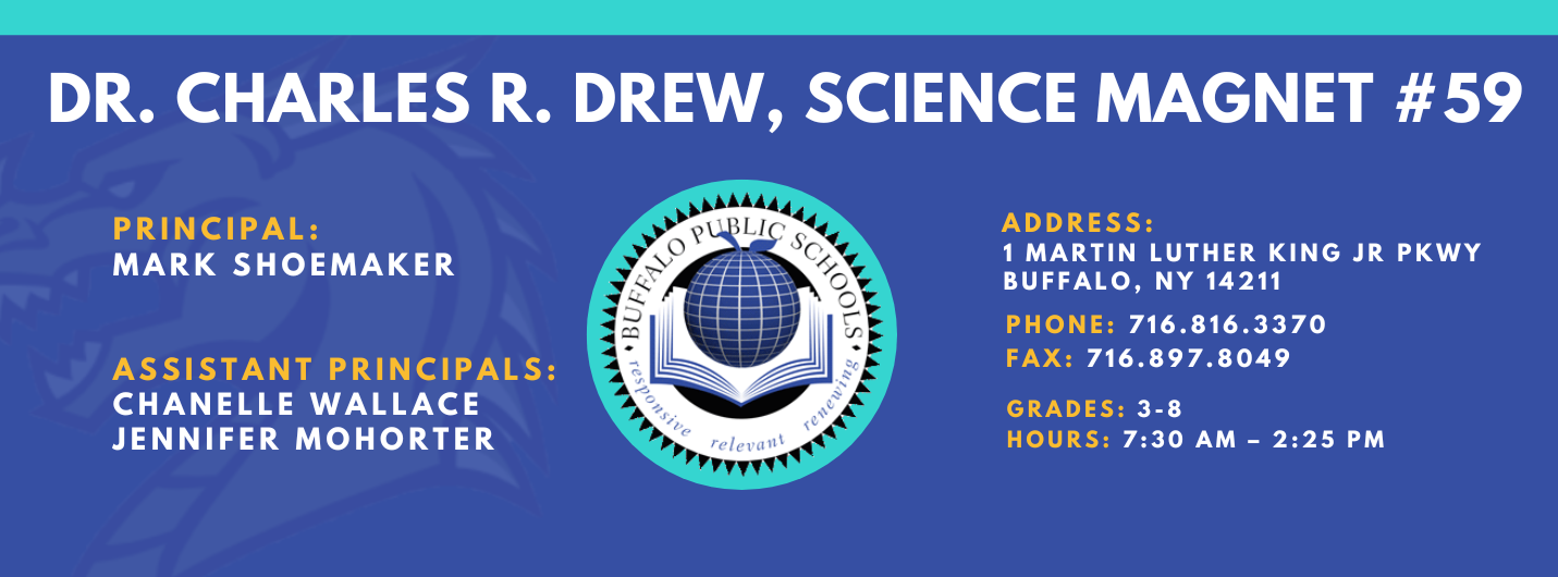 Charles R. Drew science magnet 59 Principal: Mark Shoemaker, Assistant Principals: Chanelle Wallace, Jennifer Mohorter Address 1 Martin Luther King Jr PKWY Buffalo, NY 14211 , Phone: 716.816.3370 Fax: 716.897.8049,   Grades: 3-8,  hours: 7:30 am – 2:25 pm